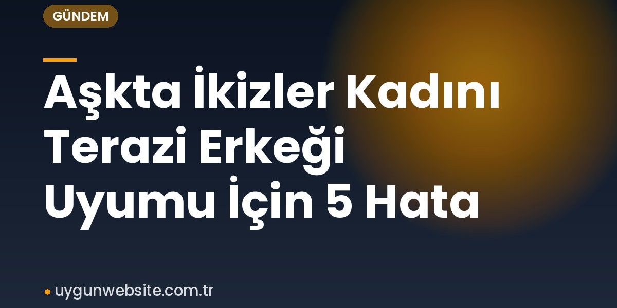 Aşkta İkizler Kadını Terazi Erkeği Uyumu İçin 5 Hata