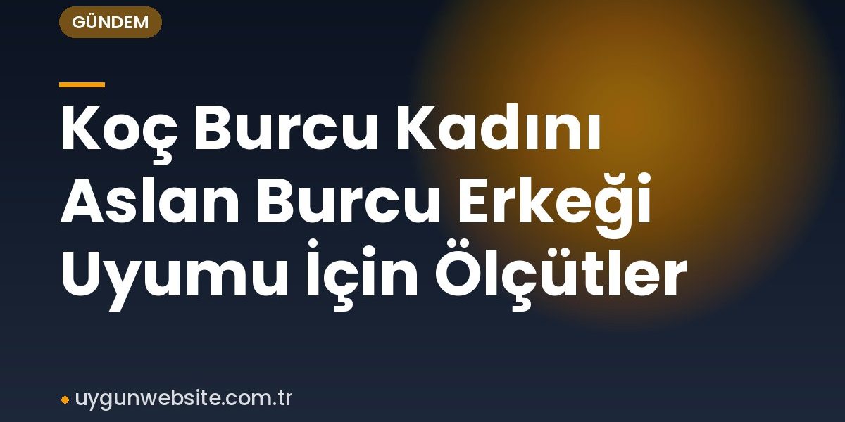 Koç Burcu Kadını Aslan Burcu Erkeği Uyumu İçin Ölçütler